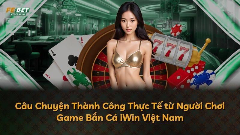 Câu Chuyện Thành Công Thực Tế từ Người Chơi Game Bắn Cá iWin Việt Nam