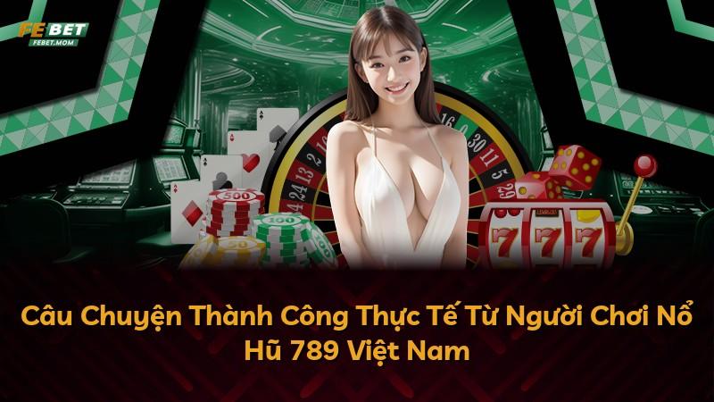 Câu Chuyện Thành Công Thực Tế Từ Người Chơi Nổ Hũ 789 Việt Nam