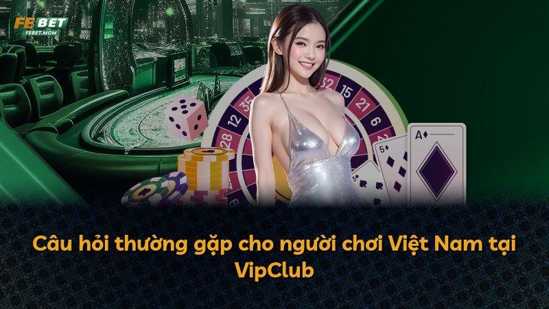 Câu hỏi thường gặp cho người chơi Việt Nam tại VipClub