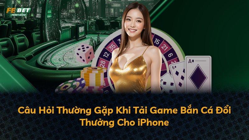 Câu Hỏi Thường Gặp Khi Tải Game Bắn Cá Đổi Thưởng Cho iPhone