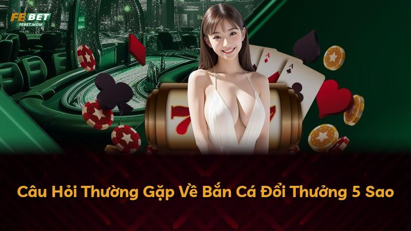Câu Hỏi Thường Gặp Về Bắn Cá Đổi Thưởng 5 Sao