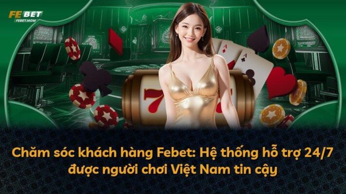 Chăm sóc khách hàng Febet: Hệ thống hỗ trợ 24/7 được người chơi Việt Nam tin cậy