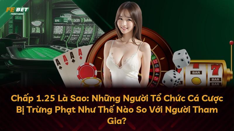 Chấp 1.25 Là Sao: Những Người Tổ Chức Cá Cược Bị Trừng Phạt Như Thế Nào So Với Người Tham Gia?