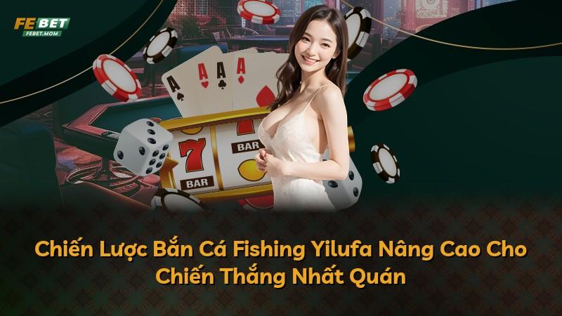 Chiến Lược Bắn Cá Fishing Yilufa Nâng Cao Cho Chiến Thắng Nhất Quán