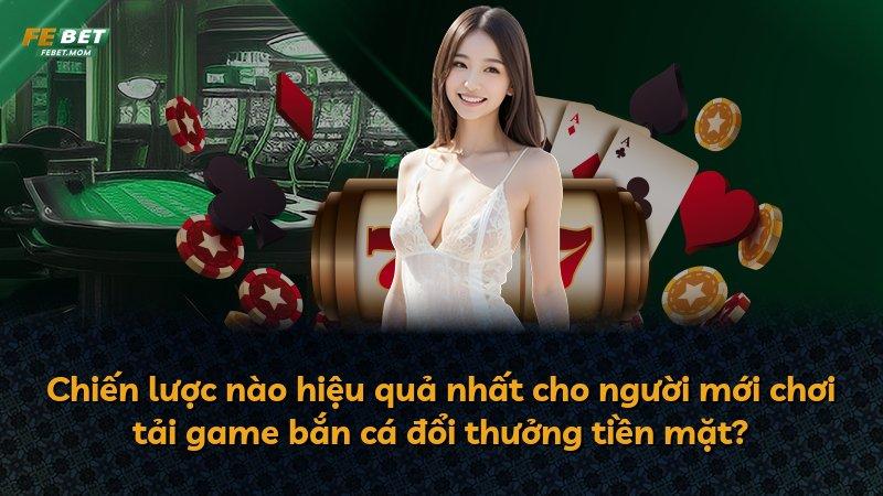 Chiến lược nào hiệu quả nhất cho người mới chơi tải game bắn cá đổi thưởng tiền mặt?