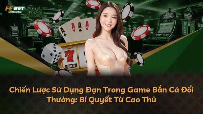 Chiến Lược Sử Dụng Đạn Trong Game Bắn Cá Đổi Thưởng: Bí Quyết Từ Cao Thủ