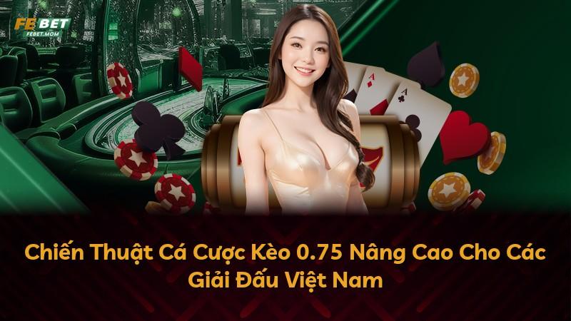 Chiến Thuật Cá Cược Kèo 0.75 Nâng Cao Cho Các Giải Đấu Việt Nam