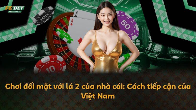 Chơi đối mặt với lá 2 của nhà cái: Cách tiếp cận của Việt Nam