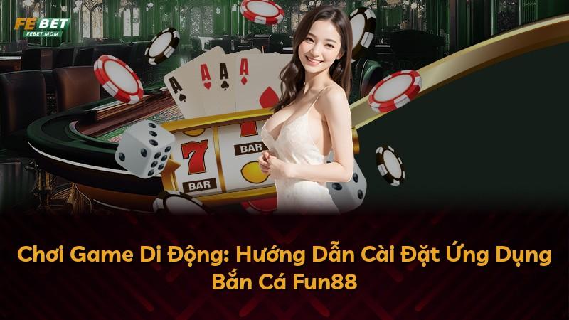 Chơi Game Di Động: Hướng Dẫn Cài Đặt Ứng Dụng Bắn Cá Fun88