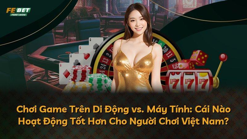 Chơi Game Trên Di Động vs. Máy Tính: Cái Nào Hoạt Động Tốt Hơn Cho Người Chơi Việt Nam?