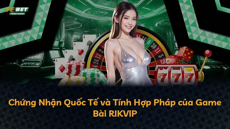 Chứng Nhận Quốc Tế và Tính Hợp Pháp của Game Bài RIKVIP