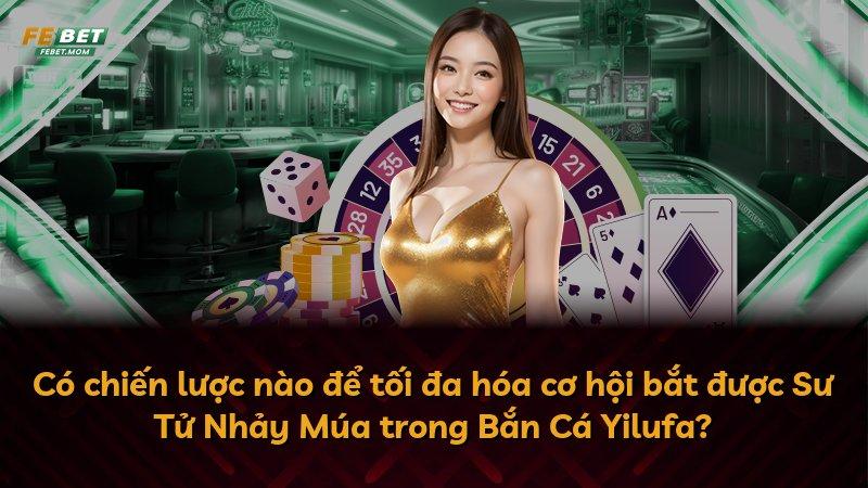 Có chiến lược nào để tối đa hóa cơ hội bắt được Sư Tử Nhảy Múa trong Bắn Cá Yilufa?