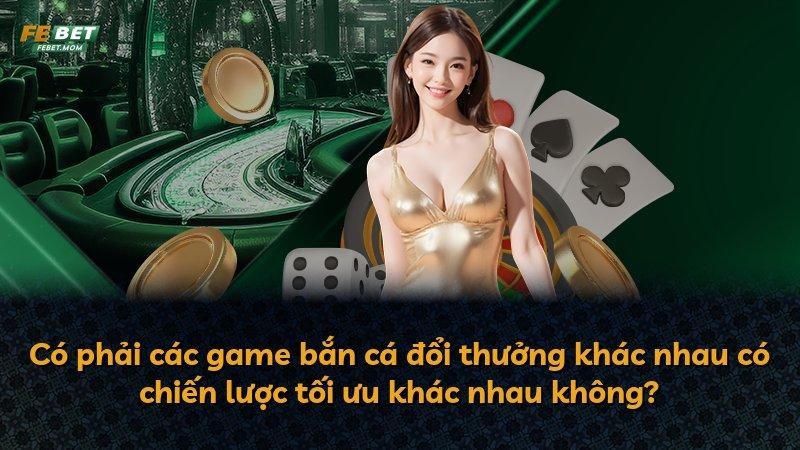 Có phải các game bắn cá đổi thưởng khác nhau có chiến lược tối ưu khác nhau không?