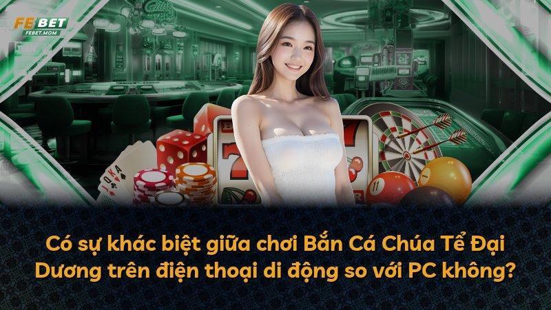 Có sự khác biệt giữa chơi Bắn Cá Chúa Tể Đại Dương trên điện thoại di động so với PC không?