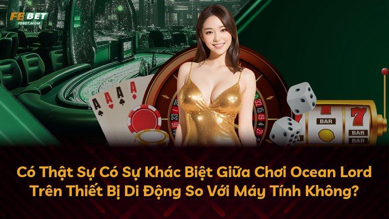 Có Thật Sự Có Sự Khác Biệt Giữa Chơi Ocean Lord Trên Thiết Bị Di Động So Với Máy Tính Không?