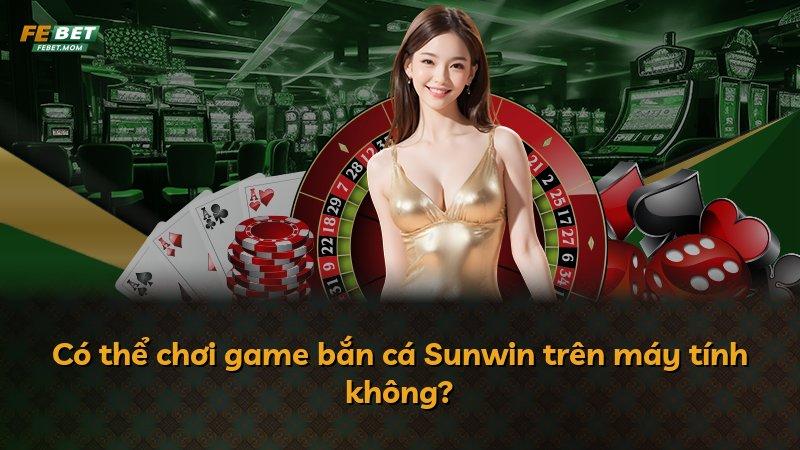 Có thể chơi game bắn cá Sunwin trên máy tính không?