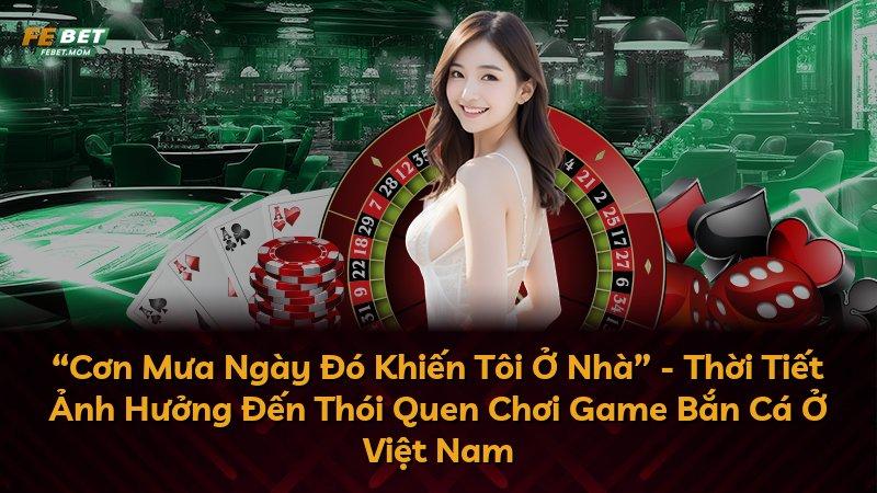 “Cơn Mưa Ngày Đó Khiến Tôi Ở Nhà” - Thời Tiết Ảnh Hưởng Đến Thói Quen Chơi Game Bắn Cá Ở Việt Nam
