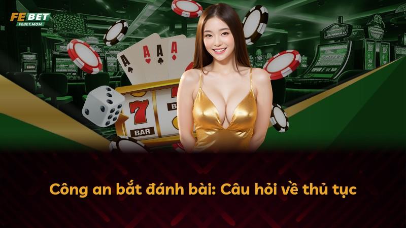 Công an bắt đánh bài: Câu hỏi về thủ tục