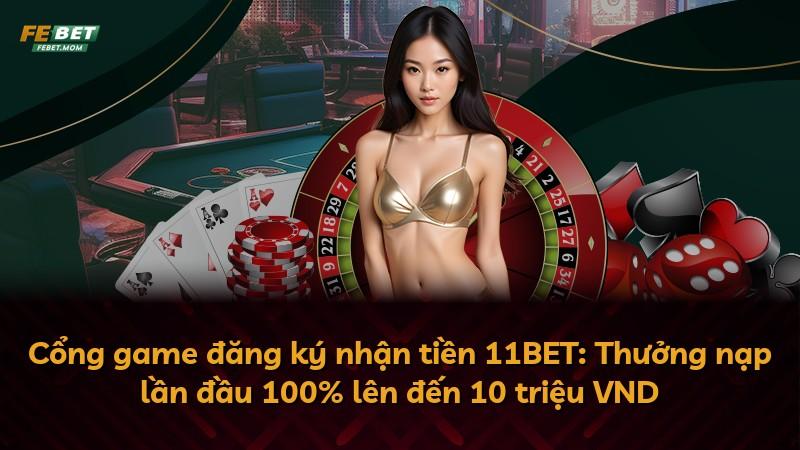 Cổng game đăng ký nhận tiền 11BET: Thưởng nạp lần đầu 100% lên đến 10 triệu VND
