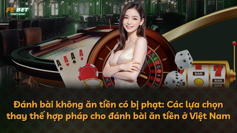 Đánh bài không ăn tiền có bị phạt: Các lựa chọn thay thế hợp pháp cho đánh bài ăn tiền ở Việt Nam