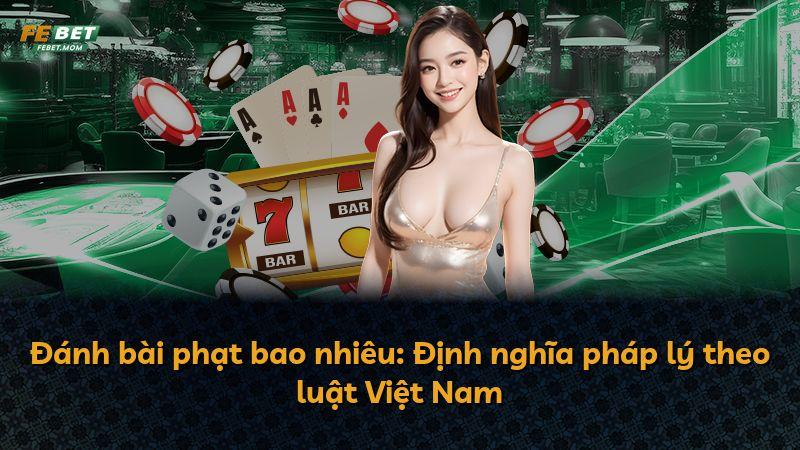 Đánh bài phạt bao nhiêu: Định nghĩa pháp lý theo luật Việt Nam