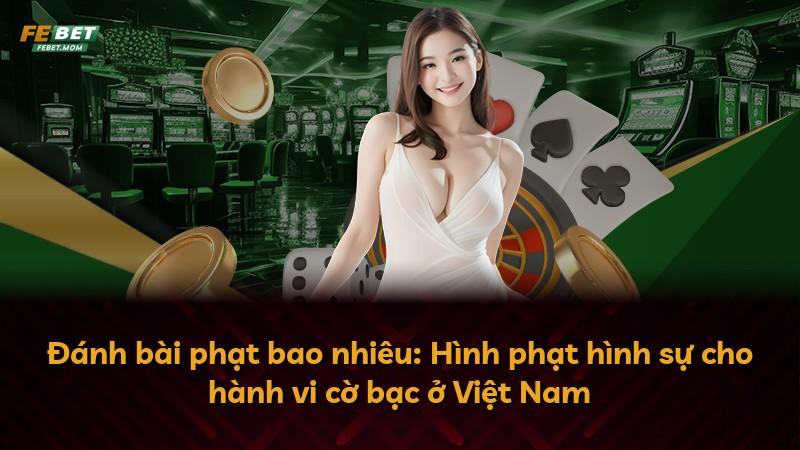 Đánh bài phạt bao nhiêu: Hình phạt hình sự cho hành vi cờ bạc ở Việt Nam