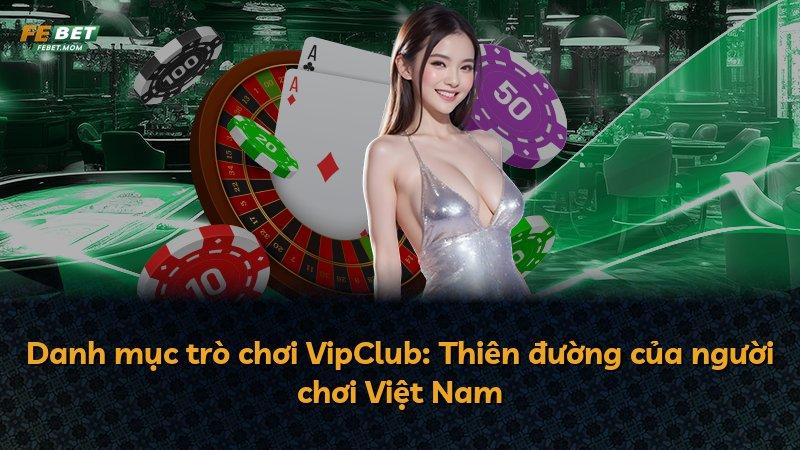 Danh mục trò chơi VipClub: Thiên đường của người chơi Việt Nam