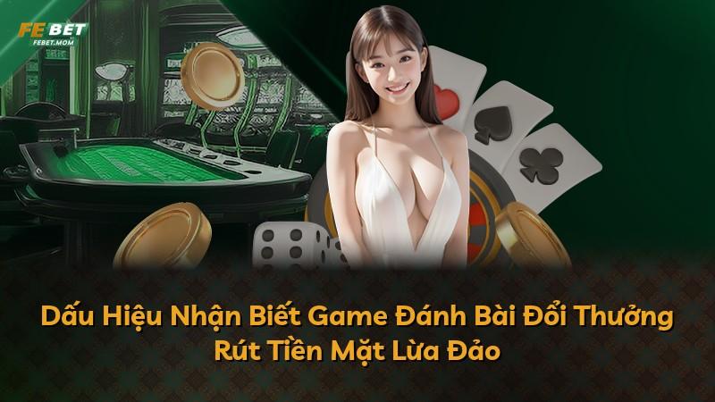 Dấu Hiệu Nhận Biết Game Đánh Bài Đổi Thưởng Rút Tiền Mặt Lừa Đảo