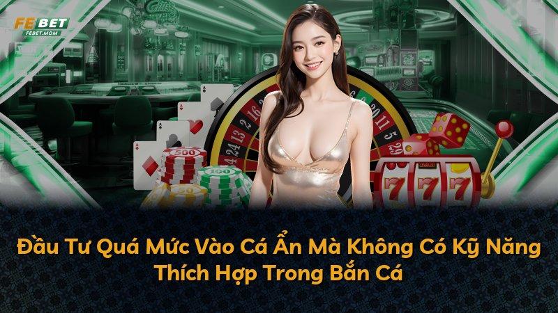 Đầu Tư Quá Mức Vào Cá Ẩn Mà Không Có Kỹ Năng Thích Hợp Trong Bắn Cá