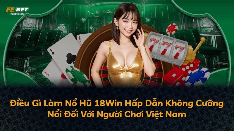 Điều Gì Làm Nổ Hũ 18Win Hấp Dẫn Không Cưỡng Nổi Đối Với Người Chơi Việt Nam