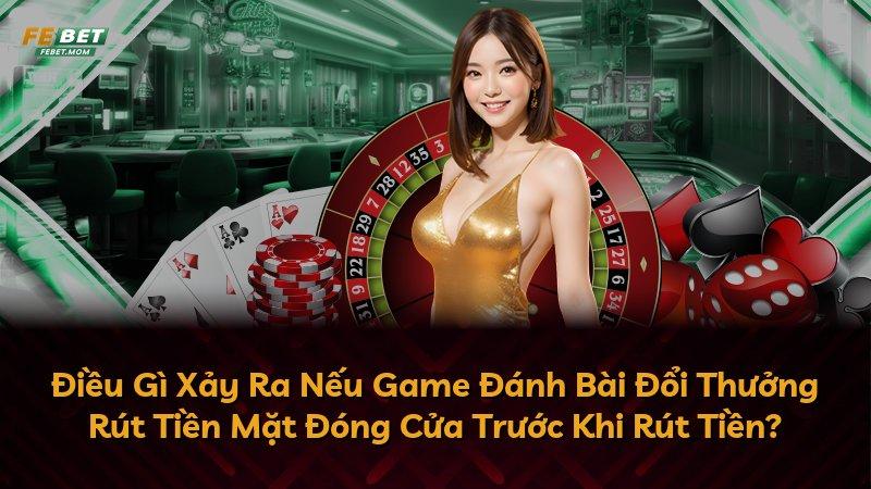 Điều Gì Xảy Ra Nếu Game Đánh Bài Đổi Thưởng Rút Tiền Mặt Đóng Cửa Trước Khi Rút Tiền?