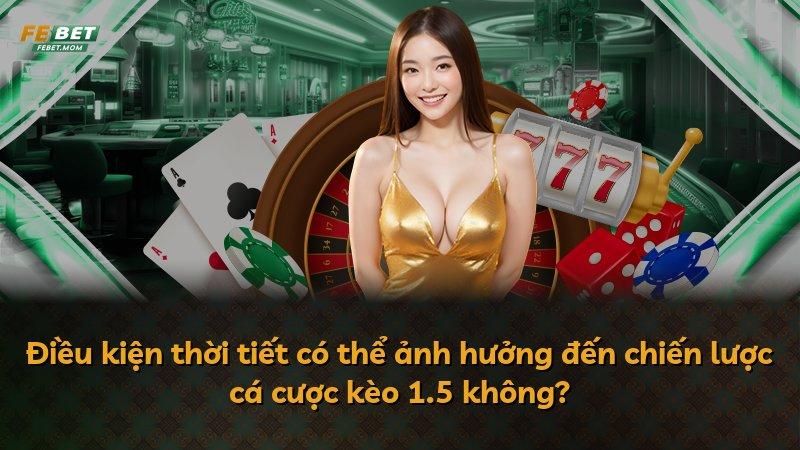 Điều kiện thời tiết có thể ảnh hưởng đến chiến lược cá cược kèo 1.5 không?