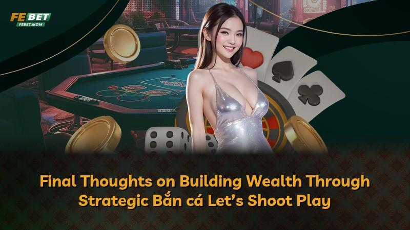 Final Thoughts on Building Wealth Through Strategic Bắn cá Let’s Shoot Play