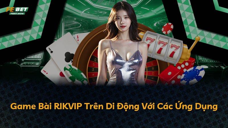 Game Bài RIKVIP Trên Di Động Với Các Ứng Dụng