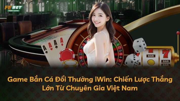 Game Bắn Cá Đổi Thưởng iWin: Chiến Lược Thắng Lớn Từ Chuyên Gia Việt Nam
