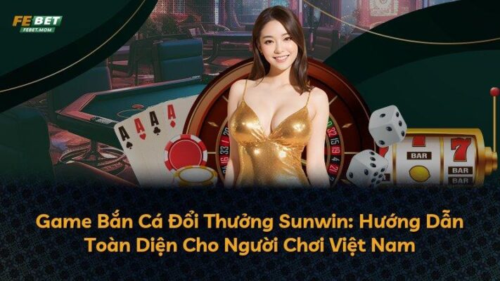 Game Bắn Cá Đổi Thưởng Sunwin: Hướng Dẫn Toàn Diện Cho Người Chơi Việt Nam