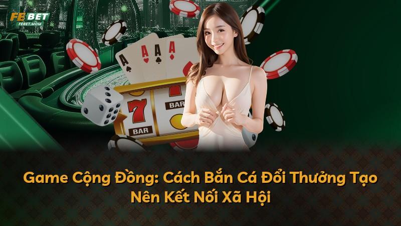 Game Cộng Đồng: Cách Bắn Cá Đổi Thưởng Tạo Nên Kết Nối Xã Hội