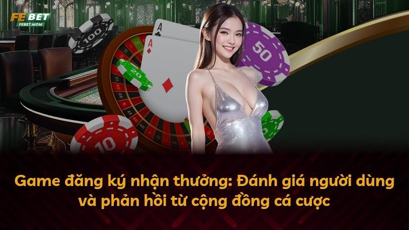 Game đăng ký nhận thưởng: Đánh giá người dùng và phản hồi từ cộng đồng cá cược