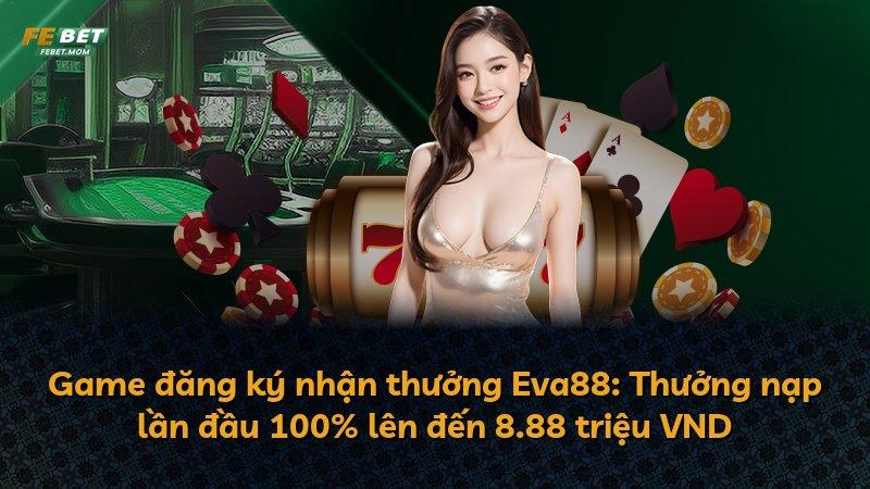 Game đăng ký nhận thưởng Eva88: Thưởng nạp lần đầu 100% lên đến 8.88 triệu VND