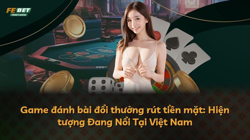 Game đánh bài đổi thưởng rút tiền mặt: Hiện tượng Đang Nổi Tại Việt Nam