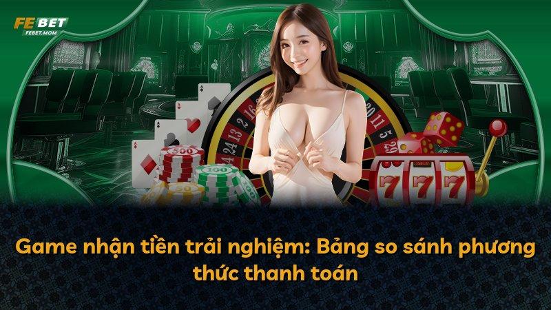 Game nhận tiền trải nghiệm: Bảng so sánh phương thức thanh toán