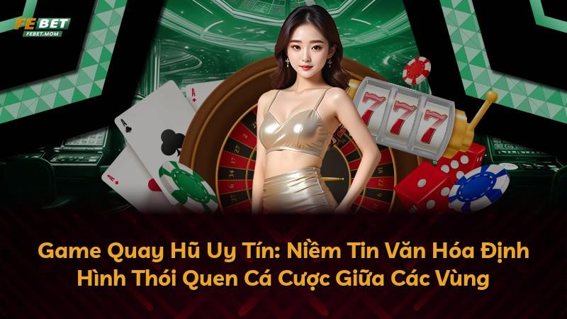 Game Quay Hũ Uy Tín: Niềm Tin Văn Hóa Định Hình Thói Quen Cá Cược Giữa Các Vùng