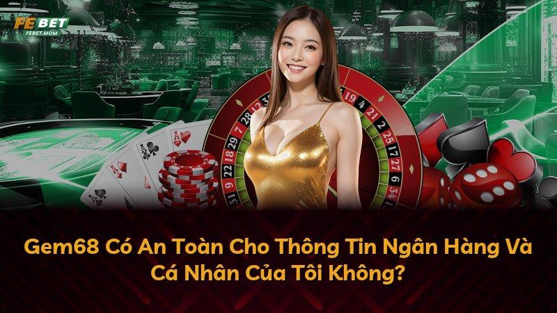 Gem68 Có An Toàn Cho Thông Tin Ngân Hàng Và Cá Nhân Của Tôi Không?