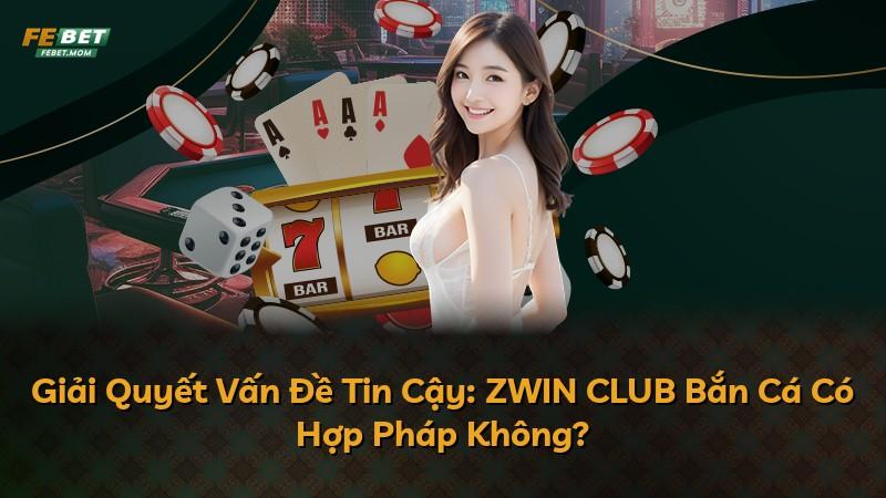 Giải Quyết Vấn Đề Tin Cậy: ZWIN CLUB Bắn Cá Có Hợp Pháp Không?