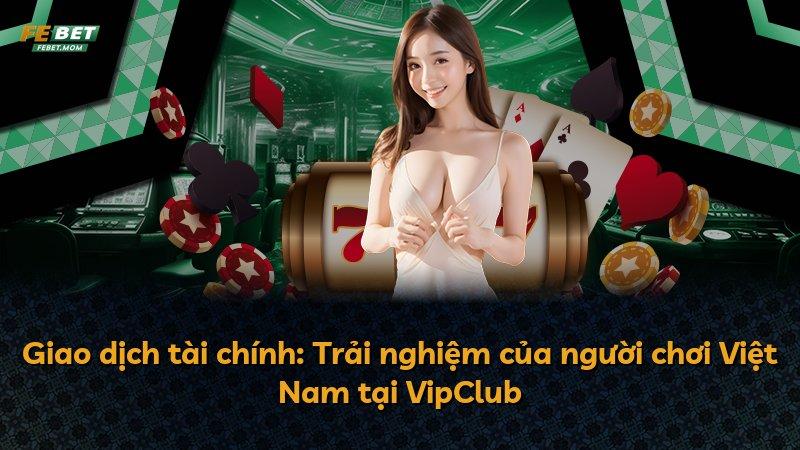 Giao dịch tài chính: Trải nghiệm của người chơi Việt Nam tại VipClub