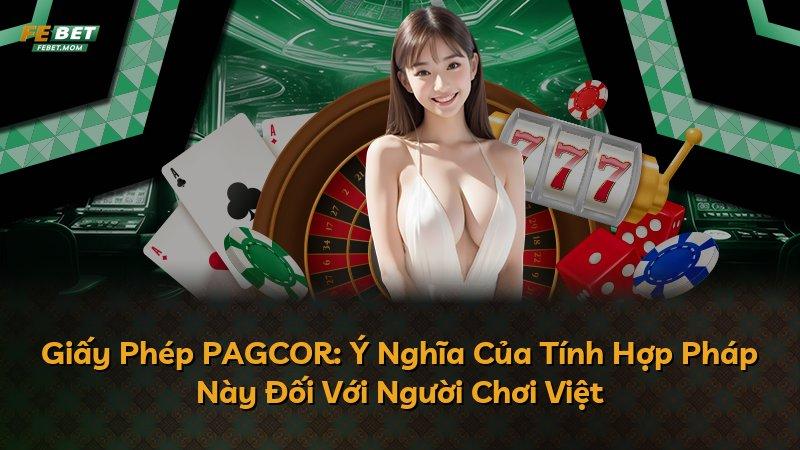 Giấy Phép PAGCOR: Ý Nghĩa Của Tính Hợp Pháp Này Đối Với Người Chơi Việt