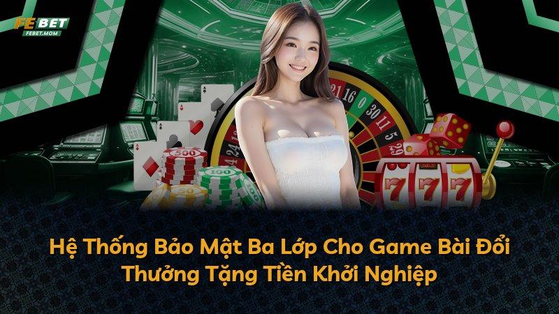 Hệ Thống Bảo Mật Ba Lớp Cho Game Bài Đổi Thưởng Tặng Tiền Khởi Nghiệp
