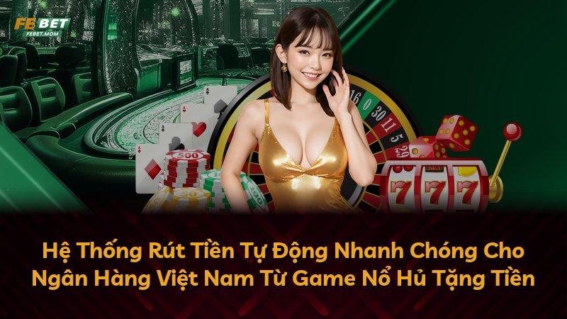 Hệ Thống Rút Tiền Tự Động Nhanh Chóng Cho Ngân Hàng Việt Nam Từ Game Nổ Hủ Tặng Tiền