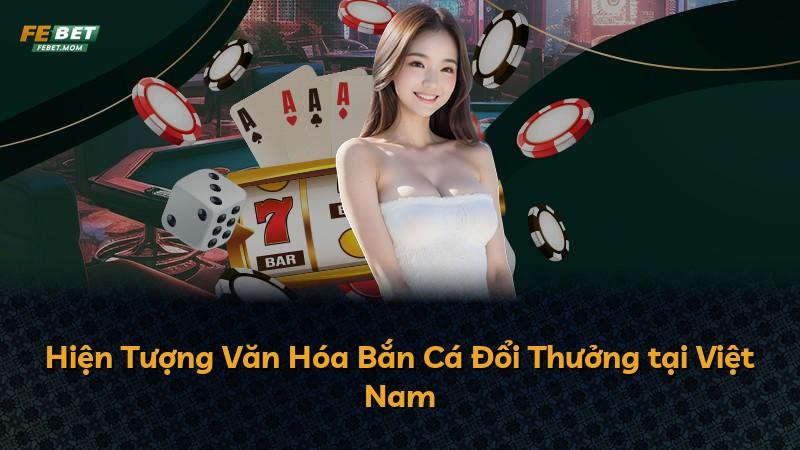 Hiện Tượng Văn Hóa Bắn Cá Đổi Thưởng tại Việt Nam