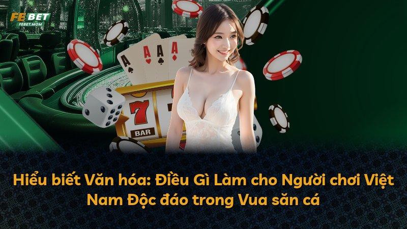 Hiểu biết Văn hóa: Điều Gì Làm cho Người chơi Việt Nam Độc đáo trong Vua săn cá